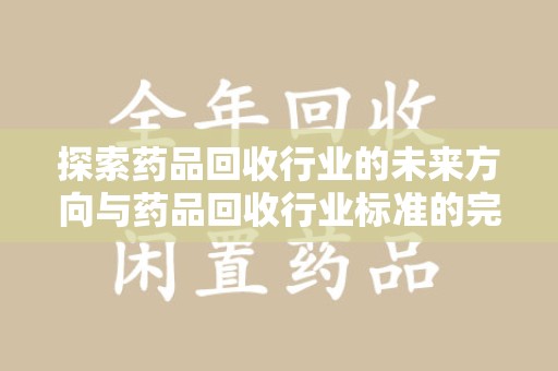 兰州探索药品回收行业的未来方向与药品回收行业标准的完善