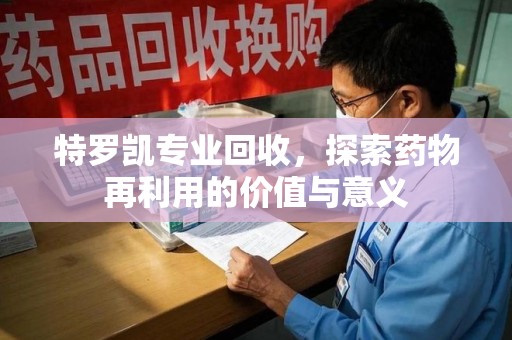 兰州特罗凯专业回收，探索药物再利用的价值与意义