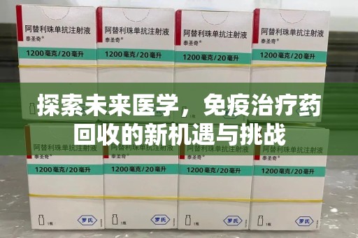 兰州探索未来医学，免疫治疗药回收的新机遇与挑战