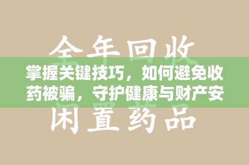 兰州掌握关键技巧，如何避免收药被骗，守护健康与财产安全