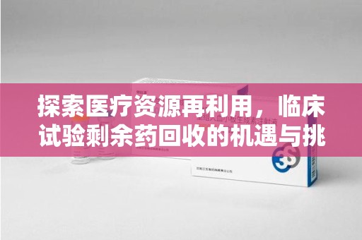 兰州探索医疗资源再利用，临床试验剩余药回收的机遇与挑战