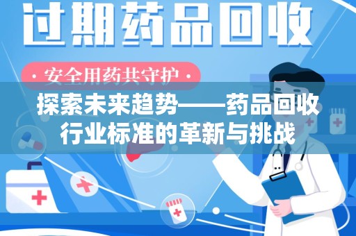 兰州探索未来趋势——药品回收行业标准的革新与挑战