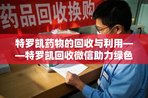 兰州特罗凯药物的回收与利用——特罗凯回收微信助力绿色医疗新风尚