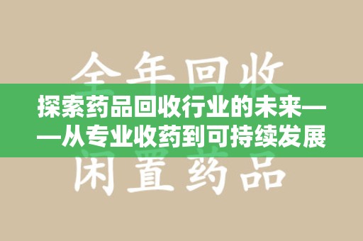 兰州探索药品回收行业的未来——从专业收药到可持续发展