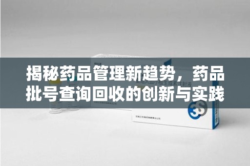 兰州揭秘药品管理新趋势，药品批号查询回收的创新与实践