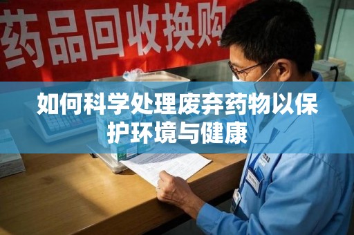 兰州如何科学处理废弃药物以保护环境与健康
