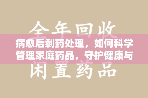 兰州病愈后剩药处理，如何科学管理家庭药品，守护健康与环境