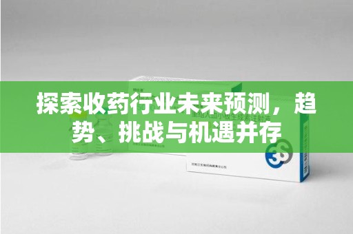 兰州探索收药行业未来预测，趋势、挑战与机遇并存