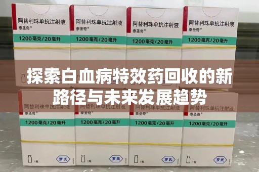 兰州探索白血病特效药回收的新路径与未来发展趋势