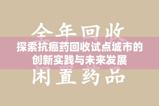 兰州探索抗癌药回收试点城市的创新实践与未来发展