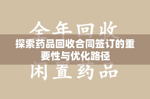 兰州探索药品回收合同签订的重要性与优化路径