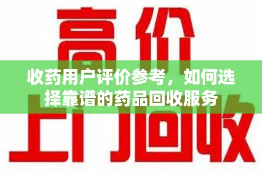 兰州收药用户评价参考，如何选择靠谱的药品回收服务