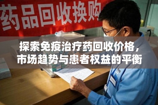 兰州探索免疫治疗药回收价格，市场趋势与患者权益的平衡