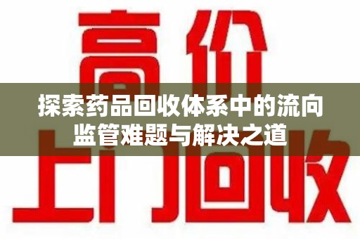 兰州探索药品回收体系中的流向监管难题与解决之道