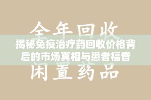 兰州揭秘免疫治疗药回收价格背后的市场真相与患者福音