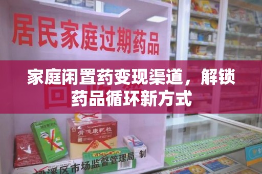 兰州家庭闲置药变现渠道，解锁药品循环新方式