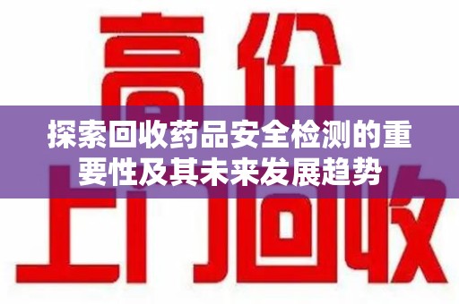 兰州探索回收药品安全检测的重要性及其未来发展趋势