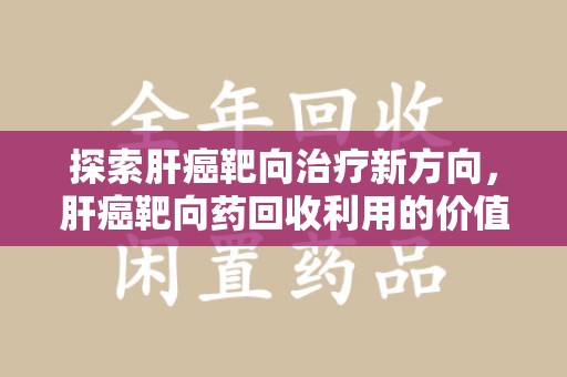 兰州探索肝癌靶向治疗新方向，肝癌靶向药回收利用的价值与未来