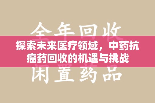 兰州探索未来医疗领域，中药抗癌药回收的机遇与挑战