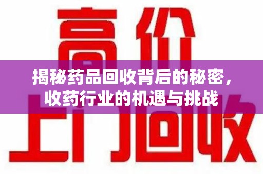 兰州揭秘药品回收背后的秘密，收药行业的机遇与挑战