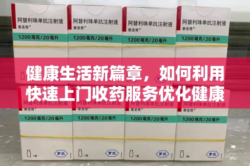 兰州健康生活新篇章，如何利用快速上门收药服务优化健康管理