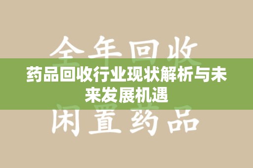 兰州药品回收行业现状解析与未来发展机遇