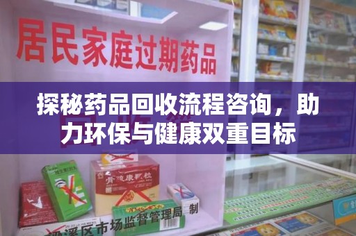 兰州探秘药品回收流程咨询，助力环保与健康双重目标