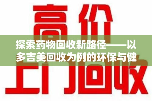 兰州探索药物回收新路径——以多吉美回收为例的环保与健康平衡
