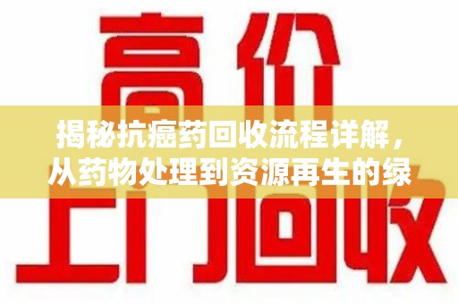 兰州揭秘抗癌药回收流程详解，从药物处理到资源再生的绿色之道