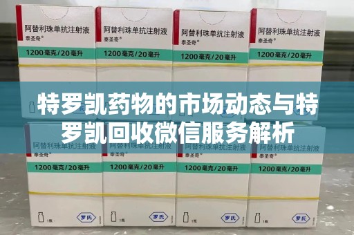 兰州特罗凯药物的市场动态与特罗凯回收微信服务解析