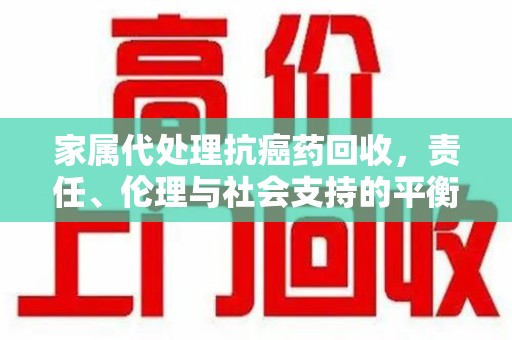 兰州家属代处理抗癌药回收，责任、伦理与社会支持的平衡