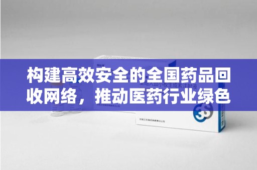 兰州构建高效安全的全国药品回收网络，推动医药行业绿色循环发展