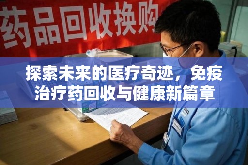 兰州探索未来的医疗奇迹，免疫治疗药回收与健康新篇章