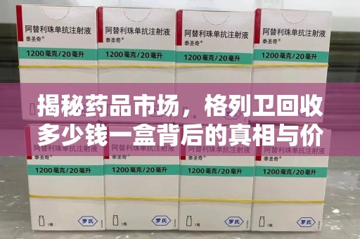 兰州揭秘药品市场，格列卫回收多少钱一盒背后的真相与价值