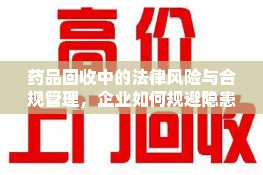 兰州药品回收中的法律风险与合规管理，企业如何规避隐患