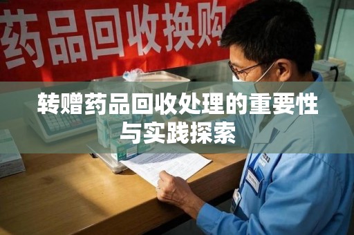 兰州转赠药品回收处理的重要性与实践探索
