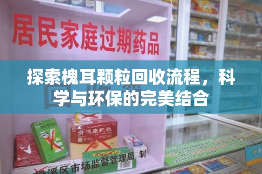 兰州探索槐耳颗粒回收流程，科学与环保的完美结合