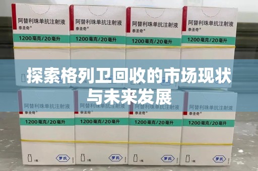 兰州探索格列卫回收的市场现状与未来发展