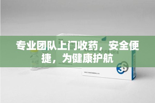兰州专业团队上门收药，安全便捷，为健康护航