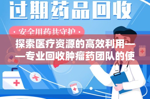 兰州探索医疗资源的高效利用——专业回收肿瘤药团队的使命与实践