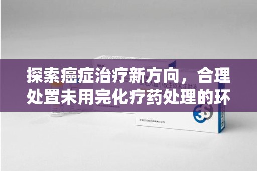 兰州探索癌症治疗新方向，合理处置未用完化疗药处理的环保路径