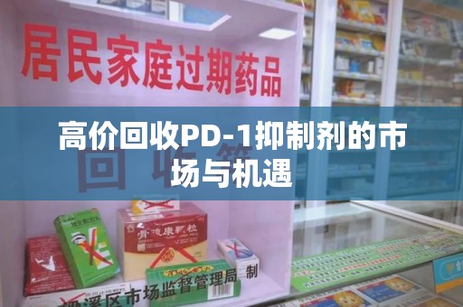 兰州高价回收PD-1抑制剂的市场与机遇