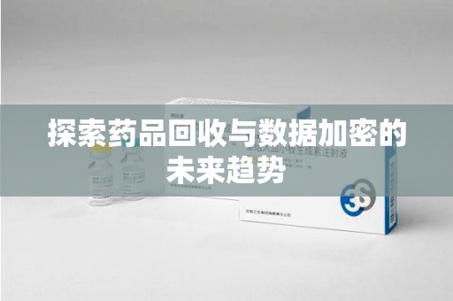 兰州探索药品回收与数据加密的未来趋势