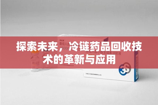 兰州探索未来，冷链药品回收技术的革新与应用