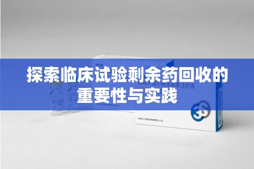 兰州探索临床试验剩余药回收的重要性与实践