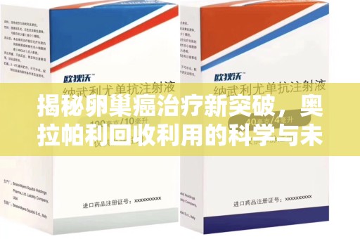 兰州揭秘卵巢癌治疗新突破，奥拉帕利回收利用的科学与未来
