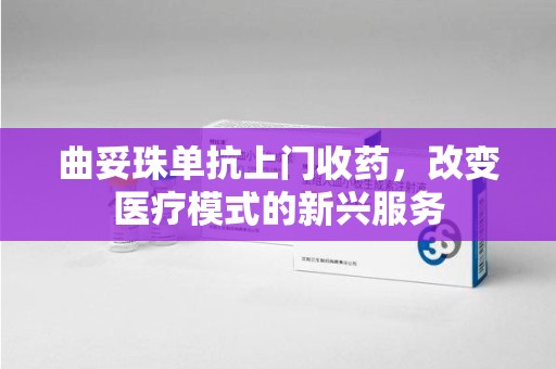 兰州曲妥珠单抗上门收药，改变医疗模式的新兴服务