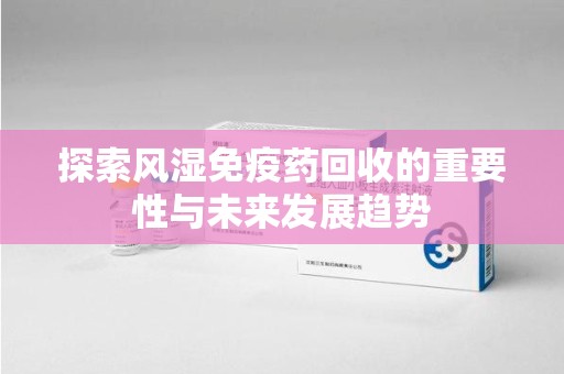 兰州探索风湿免疫药回收的重要性与未来发展趋势