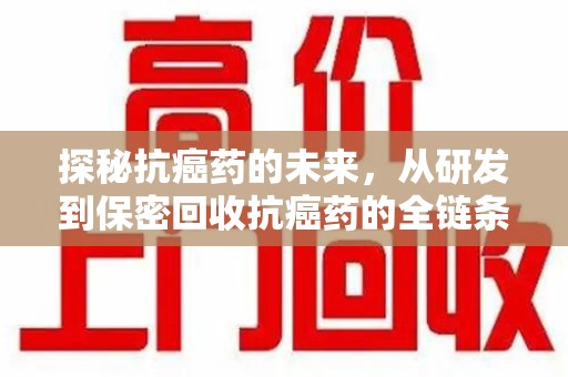 兰州探秘抗癌药的未来，从研发到保密回收抗癌药的全链条革新