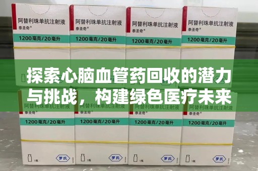 兰州探索心脑血管药回收的潜力与挑战，构建绿色医疗未来
